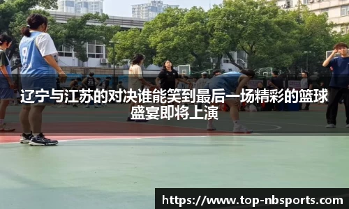辽宁与江苏的对决谁能笑到最后一场精彩的篮球盛宴即将上演