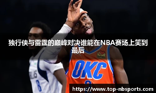 独行侠与雷霆的巅峰对决谁能在NBA赛场上笑到最后